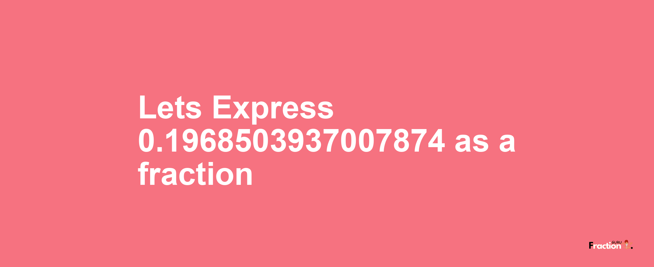 Lets Express 0.1968503937007874 as afraction